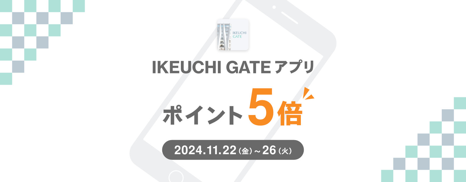 【IKEUCHI GATE】GATEアプリ会員「ポイント5倍DAY」開催！（2024.11.22～11.26）